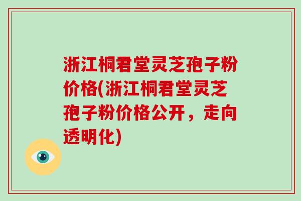 浙江桐君堂灵芝孢子粉价格(浙江桐君堂灵芝孢子粉价格公开,走向透明化)-第1张图片-破壁灵芝孢子粉研究指南 浙江桐君堂灵芝孢子粉价格(浙江桐君堂灵芝孢子粉价格公开,走向透明化)-第1张图片-破壁灵芝孢子粉研究指南