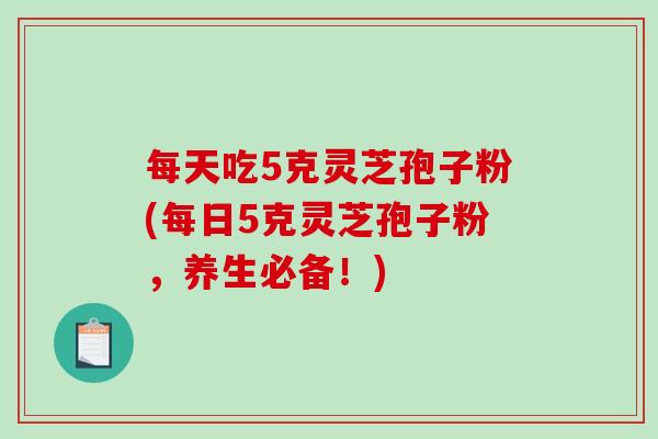每天吃5克灵芝孢子粉(每日5克灵芝孢子粉，养生必备！)-第1张图片-破壁灵芝孢子粉研究指南