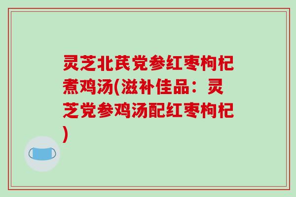 灵芝北芪党参红枣枸杞煮鸡汤(滋补佳品：灵芝党参鸡汤配红枣枸杞)-第1张图片-破壁灵芝孢子粉研究指南