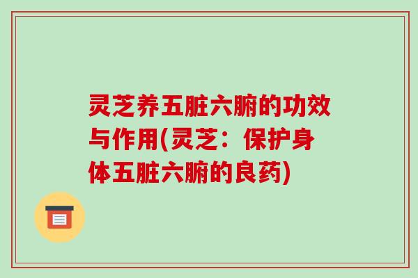 灵芝养五脏六腑的功效与作用(灵芝：保护身体五脏六腑的良药)-第1张图片-破壁灵芝孢子粉研究指南
