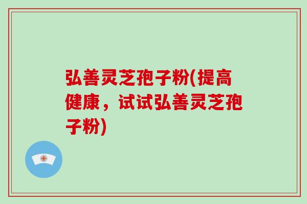 弘善灵芝孢子粉(提高健康，试试弘善灵芝孢子粉)-第1张图片-破壁灵芝孢子粉研究指南