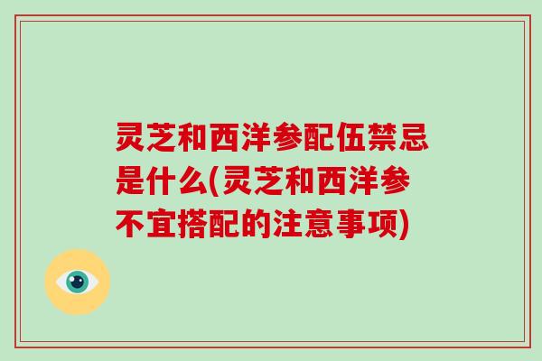 灵芝和西洋参配伍禁忌是什么(灵芝和西洋参不宜搭配的注意事项)-第1张图片-破壁灵芝孢子粉研究指南 灵芝和西洋参配伍禁忌是什么(灵芝和西洋参不宜搭配的注意事项)-第1张图片-破壁灵芝孢子粉研究指南