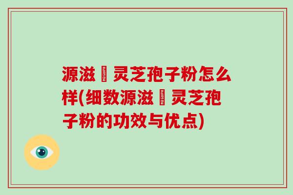 源滋湶灵芝孢子粉怎么样(细数源滋湶灵芝孢子粉的功效与优点)-第1张图片-破壁灵芝孢子粉研究指南 源滋湶灵芝孢子粉怎么样(细数源滋湶灵芝孢子粉的功效与优点)-第1张图片-破壁灵芝孢子粉研究指南