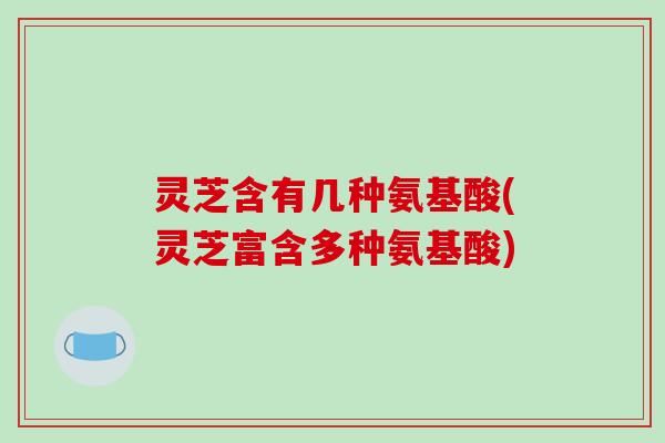 灵芝含有几种氨基酸(灵芝富含多种氨基酸)-第1张图片-破壁灵芝孢子粉研究指南 灵芝含有几种氨基酸(灵芝富含多种氨基酸)-第1张图片-破壁灵芝孢子粉研究指南