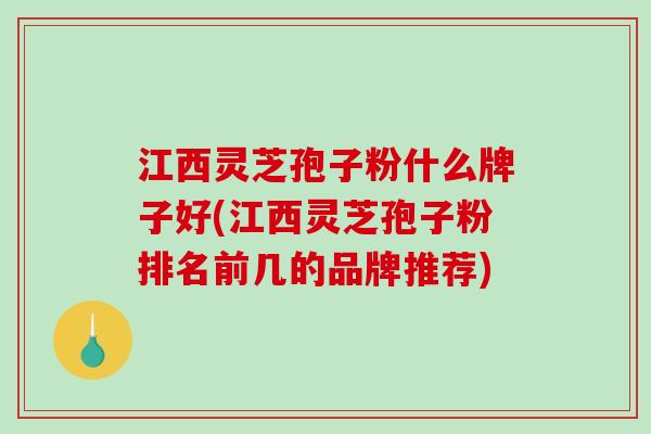 江西灵芝孢子粉什么牌子好(江西灵芝孢子粉排名前几的品牌推荐)-第1张图片-破壁灵芝孢子粉研究指南 江西灵芝孢子粉什么牌子好(江西灵芝孢子粉排名前几的品牌推荐)-第1张图片-破壁灵芝孢子粉研究指南
