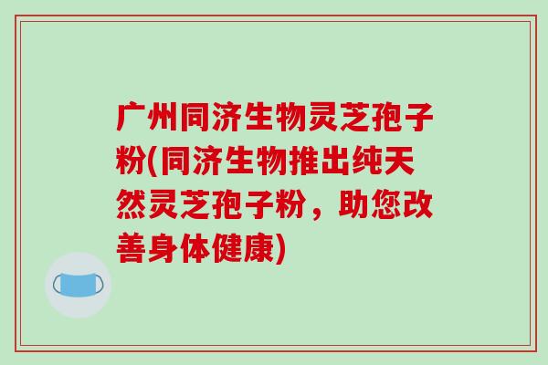 广州同济生物灵芝孢子粉(同济生物推出纯天然灵芝孢子粉,助您改善身体健康)-第1张图片-破壁灵芝孢子粉研究指南 广州同济生物灵芝孢子粉(同济生物推出纯天然灵芝孢子粉,助您改善身体健康)-第1张图片-破壁灵芝孢子粉研究指南