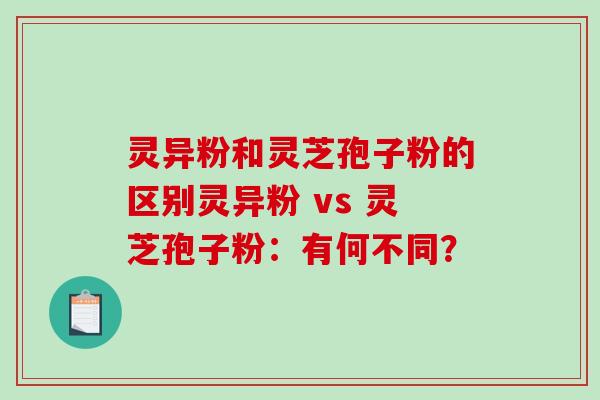 灵异粉和灵芝孢子粉的区别灵异粉 vs 灵芝孢子粉：有何不同？-第1张图片-破壁灵芝孢子粉研究指南