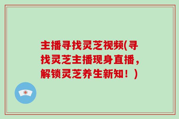 主播寻找灵芝视频(寻找灵芝主播现身直播,解锁灵芝养生新知!)-第1张图片-破壁灵芝孢子粉研究指南 主播寻找灵芝视频(寻找灵芝主播现身直播,解锁灵芝养生新知!)-第1张图片-破壁灵芝孢子粉研究指南