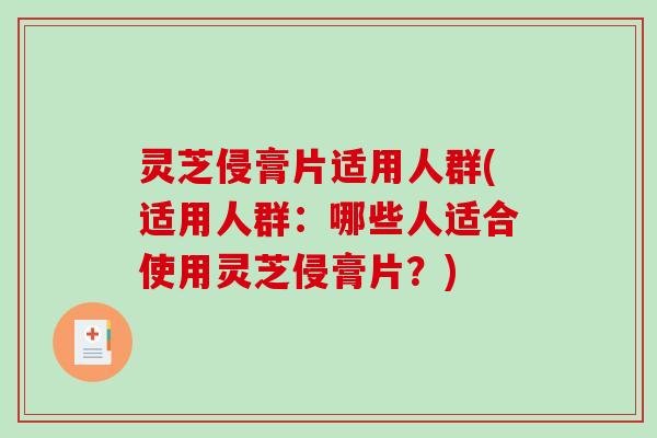 灵芝侵膏片适用人群(适用人群：哪些人适合使用灵芝侵膏片？)-第1张图片-破壁灵芝孢子粉研究指南