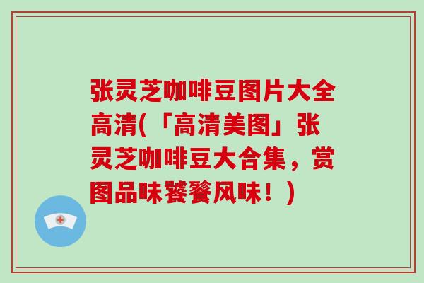 张灵芝咖啡豆图片大全高清(「高清美图」张灵芝咖啡豆大合集,赏图品味饕餮风味!)-第1张图片-破壁灵芝孢子粉研究指南 张灵芝咖啡豆图片大全高清(「高清美图」张灵芝咖啡豆大合集,赏图品味饕餮风味!)-第1张图片-破壁灵芝孢子粉研究指南