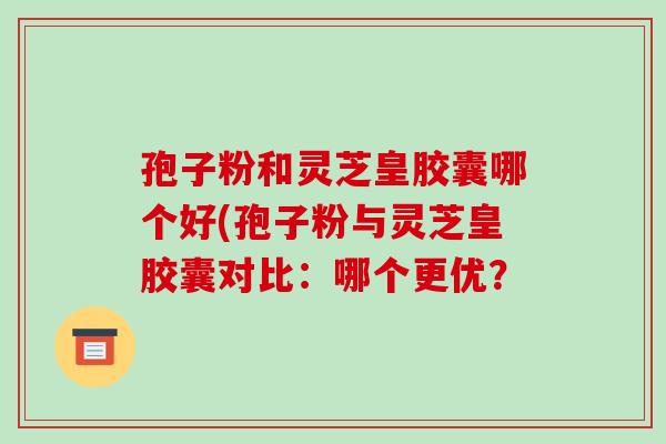 孢子粉和灵芝皇胶囊哪个好(孢子粉与灵芝皇胶囊对比:哪个更优?-第1张图片-破壁灵芝孢子粉研究指南 孢子粉和灵芝皇胶囊哪个好(孢子粉与灵芝皇胶囊对比:哪个更优?-第1张图片-破壁灵芝孢子粉研究指南