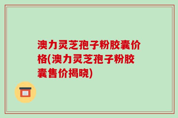 澳力灵芝孢子粉胶囊价格(澳力灵芝孢子粉胶囊售价揭晓)-第1张图片-破壁灵芝孢子粉研究指南 澳力灵芝孢子粉胶囊价格(澳力灵芝孢子粉胶囊售价揭晓)-第1张图片-破壁灵芝孢子粉研究指南
