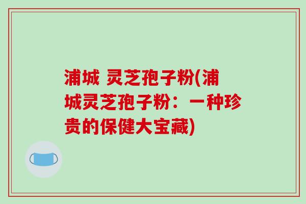 浦城 灵芝孢子粉(浦城灵芝孢子粉:一种珍贵的保健大宝藏)-第1张图片-破壁灵芝孢子粉研究指南 浦城 灵芝孢子粉(浦城灵芝孢子粉:一种珍贵的保健大宝藏)-第1张图片-破壁灵芝孢子粉研究指南