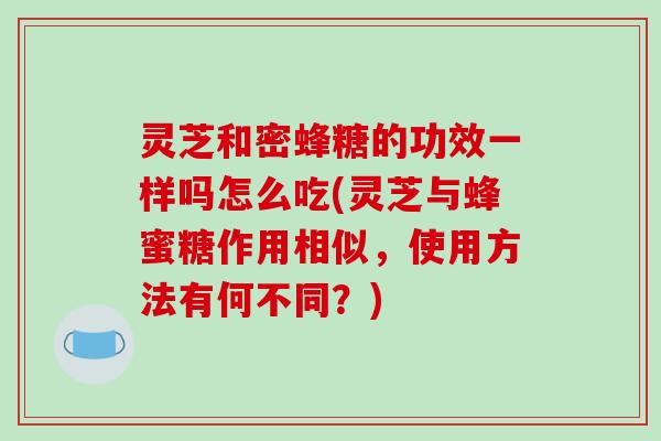 灵芝和密蜂糖的功效一样吗怎么吃(灵芝与蜂蜜糖作用相似，使用方法有何不同？)-第1张图片-破壁灵芝孢子粉研究指南