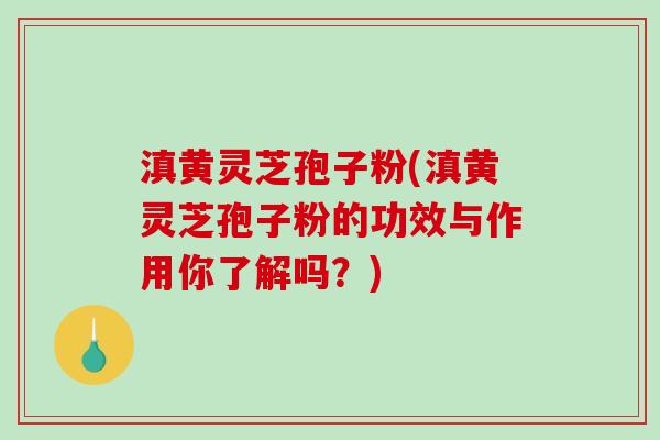 滇黄灵芝孢子粉(滇黄灵芝孢子粉的功效与作用你了解吗？)-第1张图片-破壁灵芝孢子粉研究指南