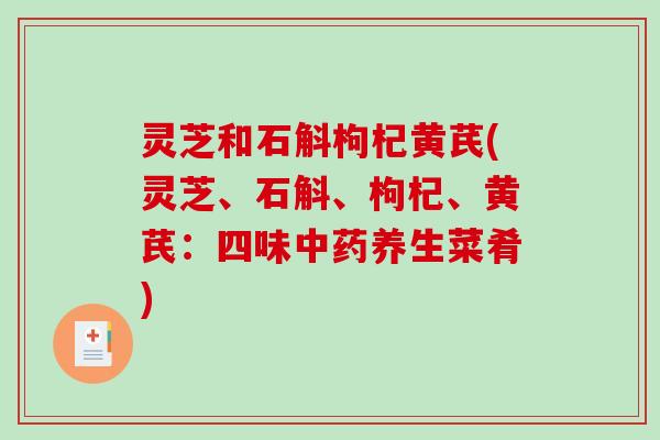 灵芝和石斛枸杞黄芪(灵芝、石斛、枸杞、黄芪:四味中药养生菜肴)-第1张图片-破壁灵芝孢子粉研究指南 灵芝和石斛枸杞黄芪(灵芝、石斛、枸杞、黄芪:四味中药养生菜肴)-第1张图片-破壁灵芝孢子粉研究指南