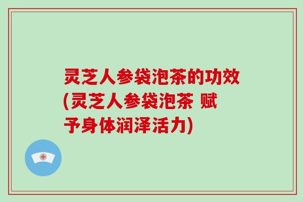 灵芝人参袋泡茶的功效(灵芝人参袋泡茶 赋予身体润泽活力)-第1张图片-破壁灵芝孢子粉研究指南