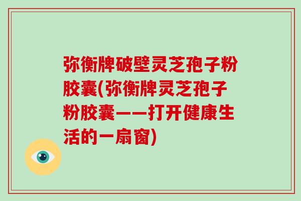 弥衡牌破壁灵芝孢子粉胶囊(弥衡牌灵芝孢子粉胶囊——打开健康生活的一扇窗)-第1张图片-破壁灵芝孢子粉研究指南 弥衡牌破壁灵芝孢子粉胶囊(弥衡牌灵芝孢子粉胶囊——打开健康生活的一扇窗)-第1张图片-破壁灵芝孢子粉研究指南