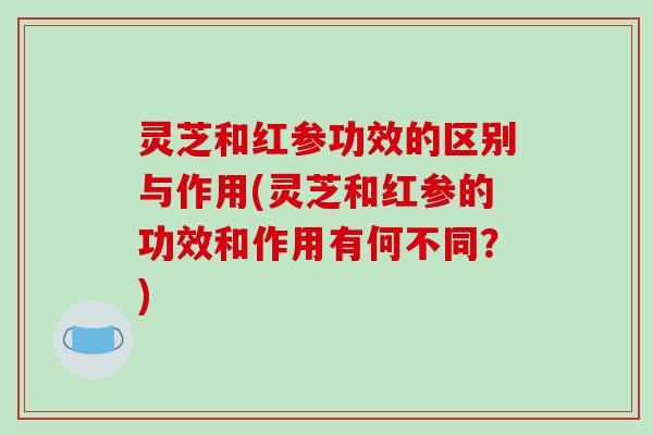 灵芝和红参功效的区别与作用(灵芝和红参的功效和作用有何不同?)-第1张图片-破壁灵芝孢子粉研究指南 灵芝和红参功效的区别与作用(灵芝和红参的功效和作用有何不同?)-第1张图片-破壁灵芝孢子粉研究指南