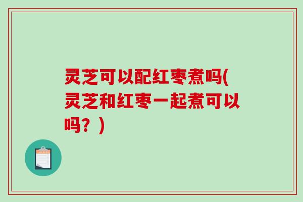 灵芝可以配红枣煮吗(灵芝和红枣一起煮可以吗?)-第1张图片-破壁灵芝孢子粉研究指南 灵芝可以配红枣煮吗(灵芝和红枣一起煮可以吗?)-第1张图片-破壁灵芝孢子粉研究指南