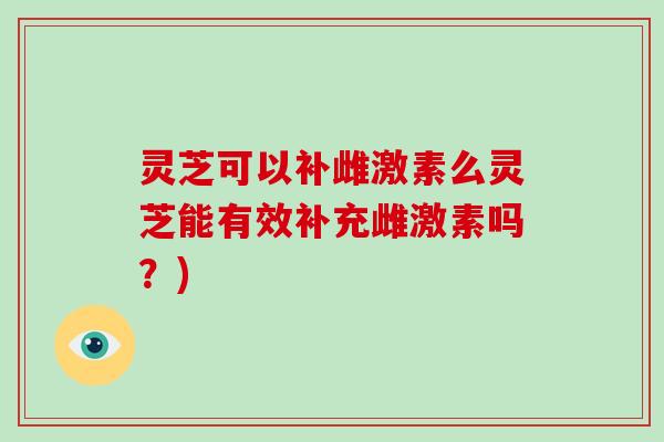 灵芝可以补雌激素么灵芝能有效补充雌激素吗?)-第1张图片-破壁灵芝孢子粉研究指南 灵芝可以补雌激素么灵芝能有效补充雌激素吗?)-第1张图片-破壁灵芝孢子粉研究指南