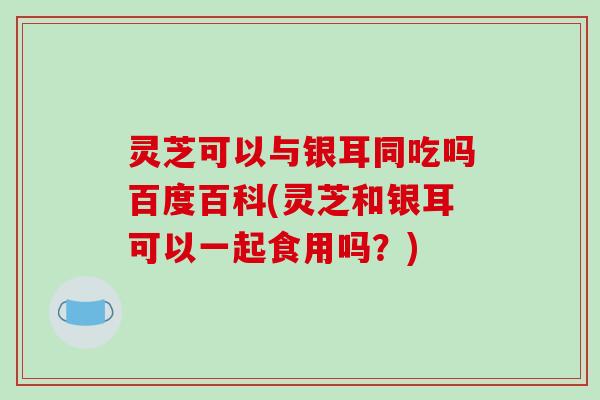 灵芝可以与银耳同吃吗百度百科(灵芝和银耳可以一起食用吗?)-第1张图片-破壁灵芝孢子粉研究指南 灵芝可以与银耳同吃吗百度百科(灵芝和银耳可以一起食用吗?)-第1张图片-破壁灵芝孢子粉研究指南