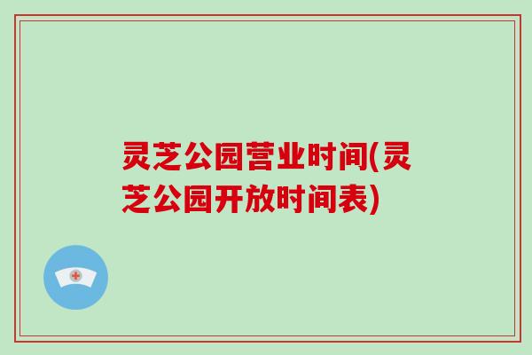 灵芝公园营业时间(灵芝公园开放时间表)-第1张图片-破壁灵芝孢子粉研究指南 灵芝公园营业时间(灵芝公园开放时间表)-第1张图片-破壁灵芝孢子粉研究指南