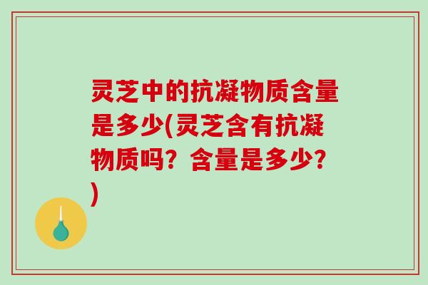 灵芝中的抗凝物质含量是多少(灵芝含有抗凝物质吗?含量是多少?)-第1张图片-破壁灵芝孢子粉研究指南 灵芝中的抗凝物质含量是多少(灵芝含有抗凝物质吗?含量是多少?)-第1张图片-破壁灵芝孢子粉研究指南