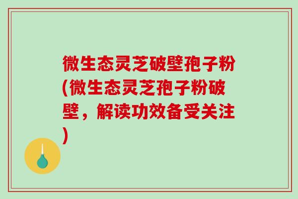 微生态灵芝破壁孢子粉(微生态灵芝孢子粉破壁,解读功效备受关注)-第1张图片-破壁灵芝孢子粉研究指南 微生态灵芝破壁孢子粉(微生态灵芝孢子粉破壁,解读功效备受关注)-第1张图片-破壁灵芝孢子粉研究指南