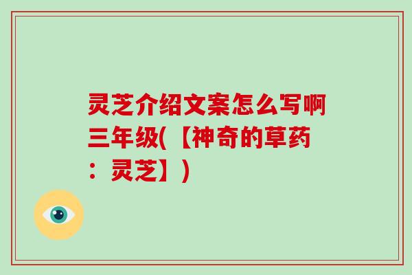 灵芝介绍文案怎么写啊三年级(【神奇的草药:灵芝】)-第1张图片-破壁灵芝孢子粉研究指南 灵芝介绍文案怎么写啊三年级(【神奇的草药:灵芝】)-第1张图片-破壁灵芝孢子粉研究指南