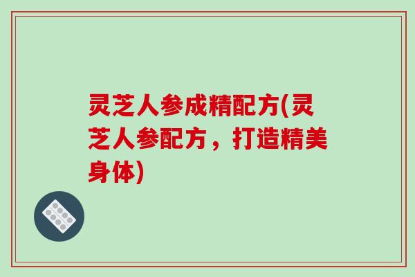 灵芝人参成精配方(灵芝人参配方，打造精美身体)-第1张图片-破壁灵芝孢子粉研究指南