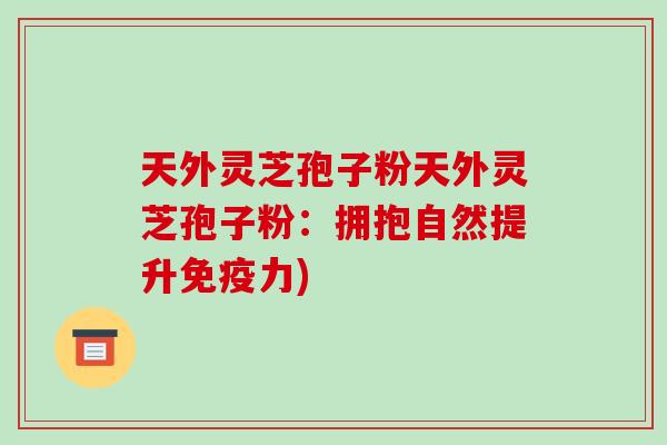 天外灵芝孢子粉天外灵芝孢子粉:拥抱自然提升免疫力)-第1张图片-破壁灵芝孢子粉研究指南 天外灵芝孢子粉天外灵芝孢子粉:拥抱自然提升免疫力)-第1张图片-破壁灵芝孢子粉研究指南