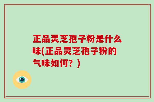 正品灵芝孢子粉是什么味(正品灵芝孢子粉的气味如何?)-第1张图片-破壁灵芝孢子粉研究指南 正品灵芝孢子粉是什么味(正品灵芝孢子粉的气味如何?)-第1张图片-破壁灵芝孢子粉研究指南