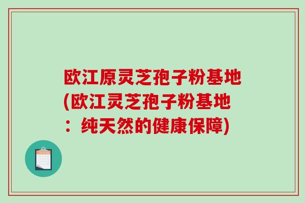 欧江原灵芝孢子粉基地(欧江灵芝孢子粉基地:纯天然的健康保障)-第1张图片-破壁灵芝孢子粉研究指南 欧江原灵芝孢子粉基地(欧江灵芝孢子粉基地:纯天然的健康保障)-第1张图片-破壁灵芝孢子粉研究指南