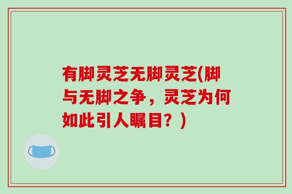 有脚灵芝无脚灵芝(脚与无脚之争，灵芝为何如此引人瞩目？)-第1张图片-破壁灵芝孢子粉研究指南