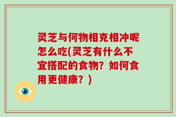 灵芝与何物相克相冲呢怎么吃(灵芝有什么不宜搭配的食物?如何食用更健康?)-第1张图片-破壁灵芝孢子粉研究指南 灵芝与何物相克相冲呢怎么吃(灵芝有什么不宜搭配的食物?如何食用更健康?)-第1张图片-破壁灵芝孢子粉研究指南