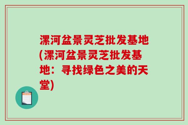 漯河盆景灵芝批发基地(漯河盆景灵芝批发基地:寻找绿色之美的天堂)-第1张图片-破壁灵芝孢子粉研究指南 漯河盆景灵芝批发基地(漯河盆景灵芝批发基地:寻找绿色之美的天堂)-第1张图片-破壁灵芝孢子粉研究指南
