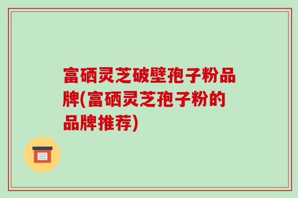 富硒灵芝破壁孢子粉品牌(富硒灵芝孢子粉的品牌推荐)-第1张图片-破壁灵芝孢子粉研究指南 富硒灵芝破壁孢子粉品牌(富硒灵芝孢子粉的品牌推荐)-第1张图片-破壁灵芝孢子粉研究指南