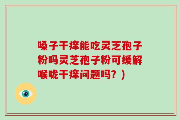 嗓子干痒能吃灵芝孢子粉吗灵芝孢子粉可缓解喉咙干痒问题吗?)-第1张图片-破壁灵芝孢子粉研究指南 嗓子干痒能吃灵芝孢子粉吗灵芝孢子粉可缓解喉咙干痒问题吗?)-第1张图片-破壁灵芝孢子粉研究指南