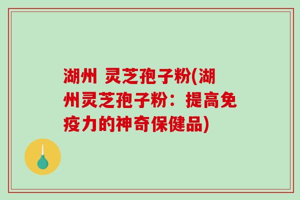 湖州 灵芝孢子粉(湖州灵芝孢子粉:提高免疫力的神奇保健品)-第1张图片-破壁灵芝孢子粉研究指南 湖州 灵芝孢子粉(湖州灵芝孢子粉:提高免疫力的神奇保健品)-第1张图片-破壁灵芝孢子粉研究指南