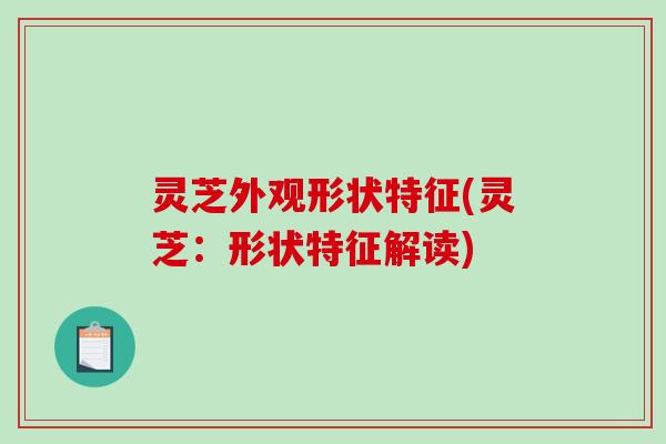 灵芝外观形状特征(灵芝:形状特征解读)-第1张图片-破壁灵芝孢子粉研究指南 灵芝外观形状特征(灵芝:形状特征解读)-第1张图片-破壁灵芝孢子粉研究指南