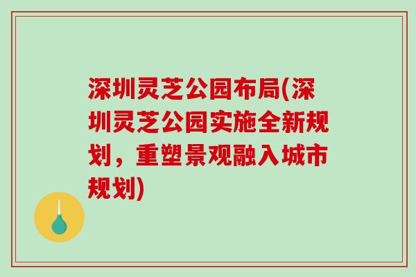 深圳灵芝公园布局(深圳灵芝公园实施全新规划,重塑景观融入城市规划)-第1张图片-破壁灵芝孢子粉研究指南 深圳灵芝公园布局(深圳灵芝公园实施全新规划,重塑景观融入城市规划)-第1张图片-破壁灵芝孢子粉研究指南