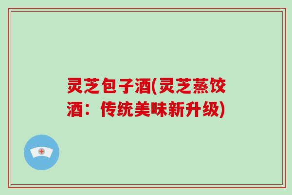 灵芝包子酒(灵芝蒸饺酒：传统美味新升级)-第1张图片-破壁灵芝孢子粉研究指南