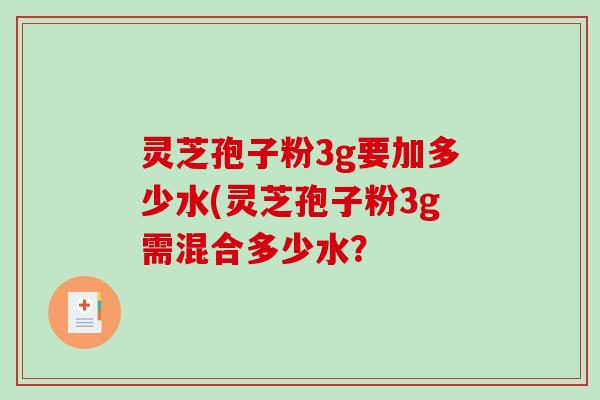 灵芝孢子粉3g要加多少水(灵芝孢子粉3g需混合多少水？-第1张图片-破壁灵芝孢子粉研究指南