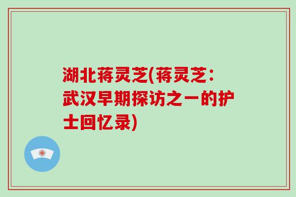 湖北蒋灵芝(蒋灵芝:武汉早期探访之一的护士回忆录)-第1张图片-破壁灵芝孢子粉研究指南 湖北蒋灵芝(蒋灵芝:武汉早期探访之一的护士回忆录)-第1张图片-破壁灵芝孢子粉研究指南