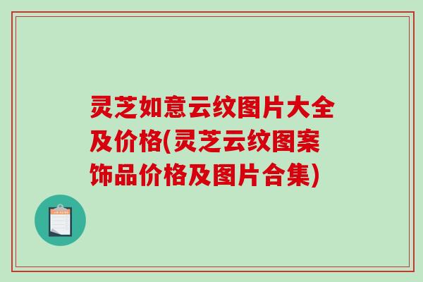 灵芝如意云纹图片大全及价格(灵芝云纹图案饰品价格及图片合集)-第1张图片-破壁灵芝孢子粉研究指南 灵芝如意云纹图片大全及价格(灵芝云纹图案饰品价格及图片合集)-第1张图片-破壁灵芝孢子粉研究指南