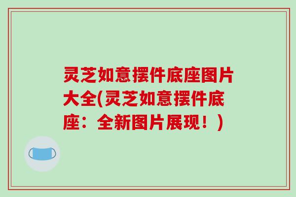 灵芝如意摆件底座图片大全(灵芝如意摆件底座:全新图片展现!)-第1张图片-破壁灵芝孢子粉研究指南 灵芝如意摆件底座图片大全(灵芝如意摆件底座:全新图片展现!)-第1张图片-破壁灵芝孢子粉研究指南