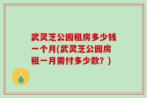 武灵芝公园租房多少钱一个月(武灵芝公园房租一月需付多少款？)-第1张图片-破壁灵芝孢子粉研究指南