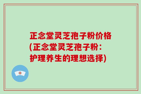 正念堂灵芝孢子粉价格(正念堂灵芝孢子粉:护理养生的理想选择)-第1张图片-破壁灵芝孢子粉研究指南 正念堂灵芝孢子粉价格(正念堂灵芝孢子粉:护理养生的理想选择)-第1张图片-破壁灵芝孢子粉研究指南
