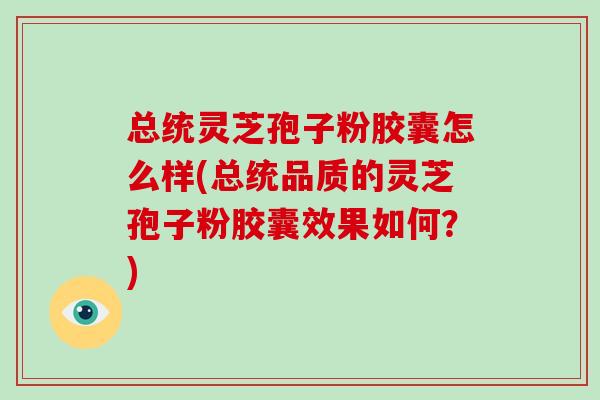总统灵芝孢子粉胶囊怎么样(总统品质的灵芝孢子粉胶囊效果如何?)-第1张图片-破壁灵芝孢子粉研究指南 总统灵芝孢子粉胶囊怎么样(总统品质的灵芝孢子粉胶囊效果如何?)-第1张图片-破壁灵芝孢子粉研究指南
